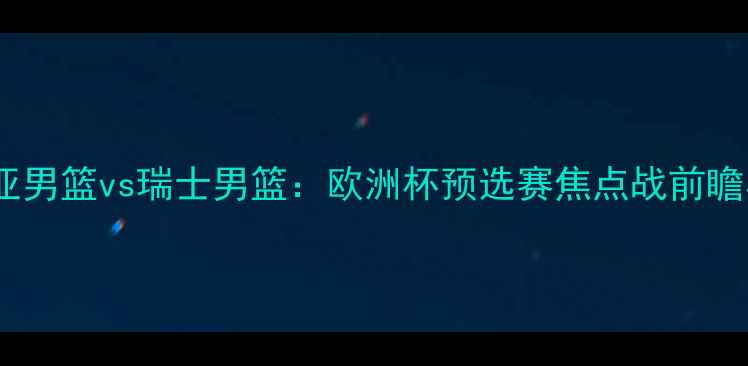 图片 塞尔维亚男篮vs瑞士男篮：欧洲杯预选赛焦点战前瞻与战术1