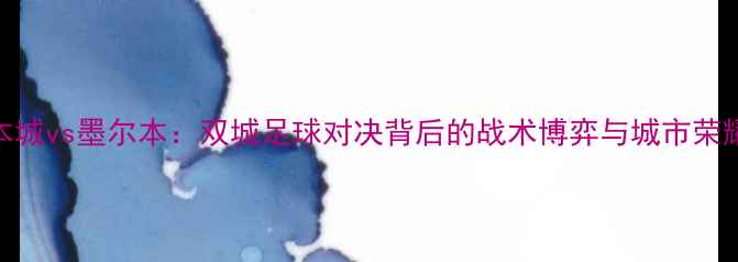 图片 墨尔本城vs墨尔本：双城足球对决背后的战术博弈与城市荣耀之争