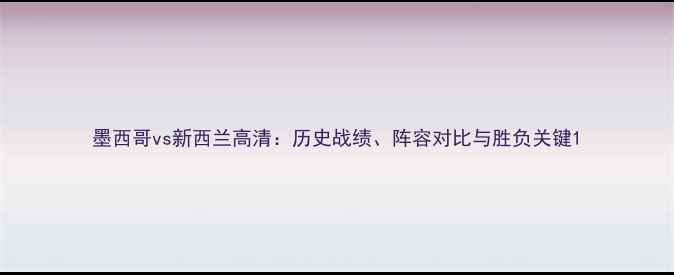 图片 墨西哥vs新西兰高清：历史战绩、阵容对比与胜负关键1