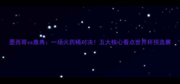 图片 墨西哥vs雅典：一场火药桶对决！五大核心看点世界杯预选赛