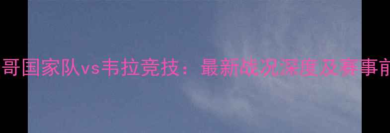 图片 墨西哥国家队vs韦拉竞技：最新战况深度及赛事前瞻1