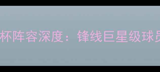 图片 墨西哥国家队世界杯阵容深度：锋线巨星级球员与技术战术分析1