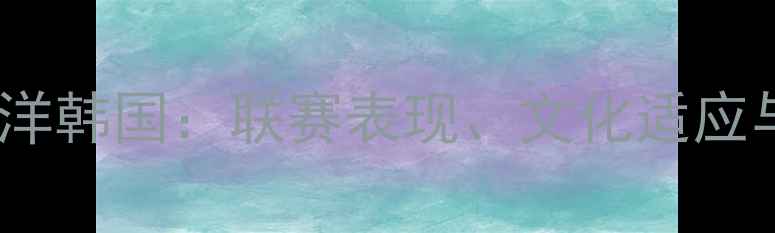 图片 墨西哥球员留洋韩国：联赛表现、文化适应与发展前景全2