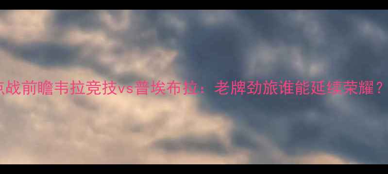 图片 墨西哥甲级联赛焦点战前瞻韦拉竞技vs普埃布拉：老牌劲旅谁能延续荣耀？深度两队争冠关键1