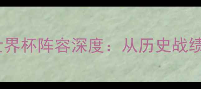 图片 墨西哥男足世界杯阵容深度：从历史战绩到战术革新2