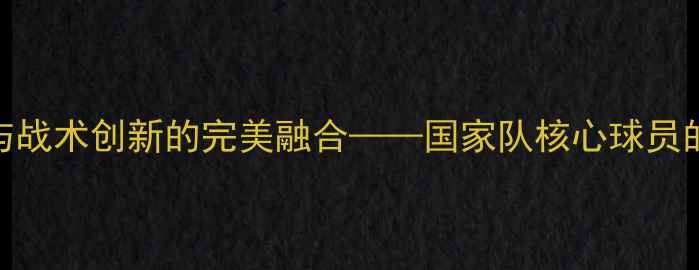 图片 墨西哥足球：技术流与战术创新的完美融合——国家队核心球员的技术特点与战术风格