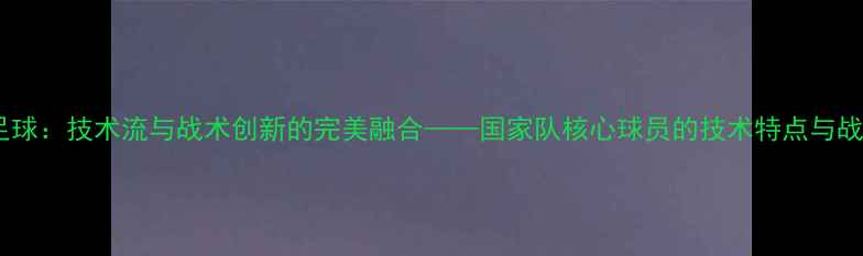图片 墨西哥足球：技术流与战术创新的完美融合——国家队核心球员的技术特点与战术风格1