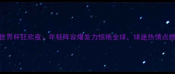 图片 墨西哥队世界杯狂欢夜：年轻阵容爆发力惊艳全球，球迷热情点燃墨西哥城
