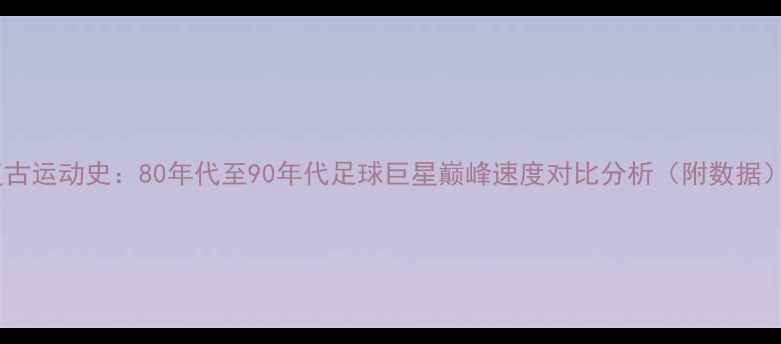 图片 复古运动史：80年代至90年代足球巨星巅峰速度对比分析（附数据）1