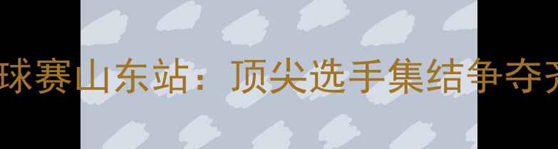 图片 夏冰甲级乒乓球赛山东站：顶尖选手集结争夺齐鲁大地荣耀2