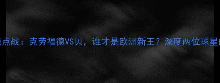 图片 夏季联赛焦点战：克劳福德VS贝，谁才是欧洲新王？深度两位球星的对决内幕