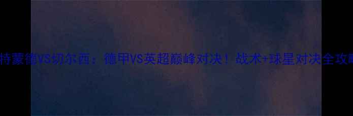 图片 多特蒙德VS切尔西：德甲VS英超巅峰对决！战术+球星对决全攻略1