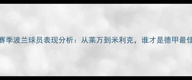 图片 多特蒙德赛季波兰球员表现分析：从莱万到米利克，谁才是德甲最佳攻击手？