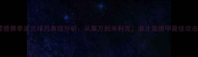 图片 多特蒙德赛季波兰球员表现分析：从莱万到米利克，谁才是德甲最佳攻击手？1