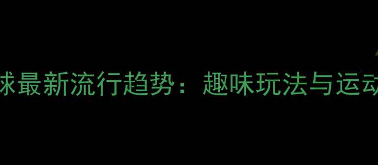 图片 夜光羽毛球最新流行趋势：趣味玩法与运动健康益处
