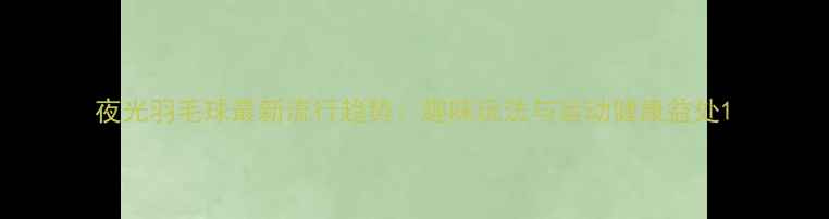 图片 夜光羽毛球最新流行趋势：趣味玩法与运动健康益处1