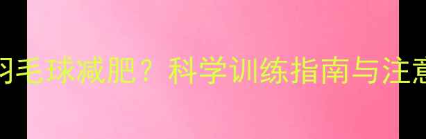 图片 大体重人群如何通过羽毛球减肥？科学训练指南与注意事项（附减脂食谱）