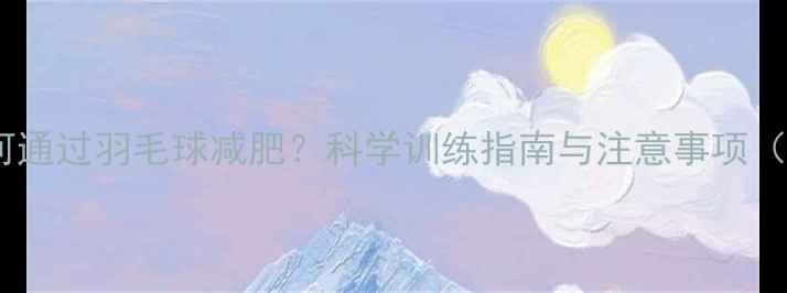 图片 大体重人群如何通过羽毛球减肥？科学训练指南与注意事项（附减脂食谱）1