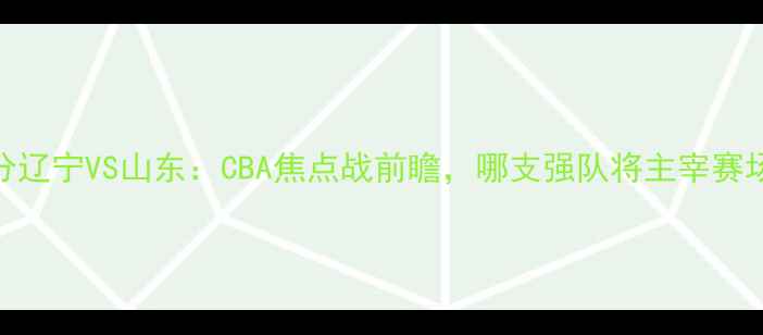 图片 大分辽宁VS山东：CBA焦点战前瞻，哪支强队将主宰赛场？