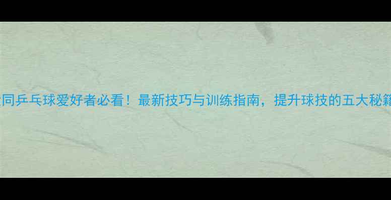 图片 大同乒乓球爱好者必看！最新技巧与训练指南，提升球技的五大秘籍2