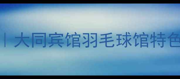 图片 大同市专业羽毛球培训｜大同宾馆羽毛球馆特色课程与赛事活动全攻略
