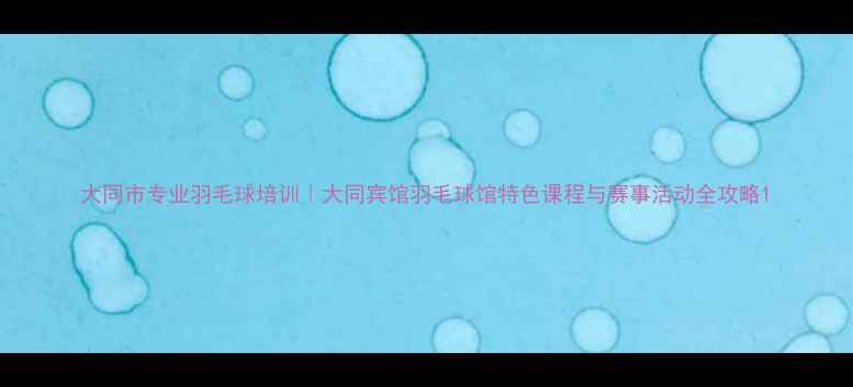 图片 大同市专业羽毛球培训｜大同宾馆羽毛球馆特色课程与赛事活动全攻略1