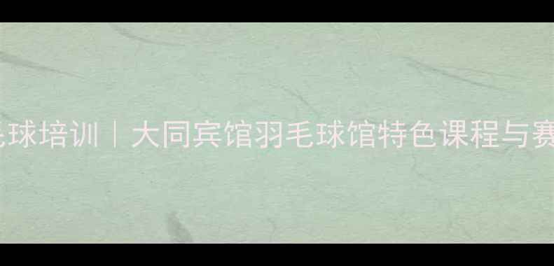 图片 大同市专业羽毛球培训｜大同宾馆羽毛球馆特色课程与赛事活动全攻略2