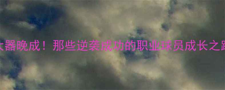 图片 大器晚成！那些逆袭成功的职业球员成长之路