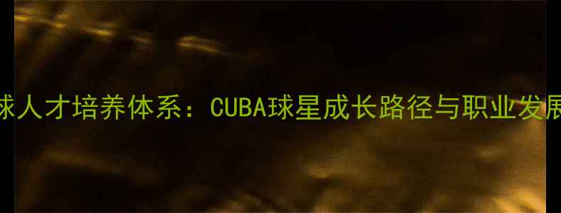 图片 大学篮球人才培养体系：CUBA球星成长路径与职业发展新趋势