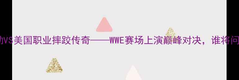图片 大宝贝米勒VS美国职业摔跤传奇——WWE赛场上演巅峰对决，谁将问鼎冠军？2