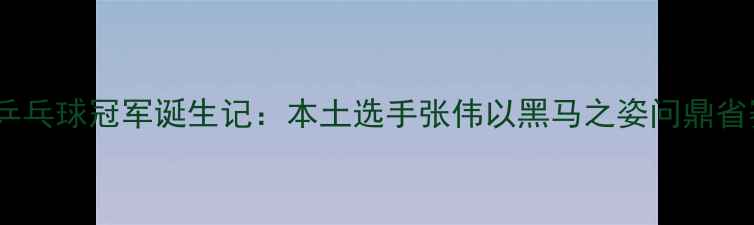 图片 大庆市乒乓球冠军诞生记：本土选手张伟以黑马之姿问鼎省赛冠军1