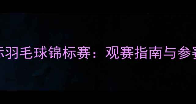 图片 大理国际羽毛球锦标赛：观赛指南与参赛攻略全