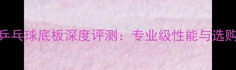 图片 大维乒乓球底板深度评测：专业级性能与选购指南