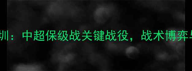 图片 大连一方vs深圳：中超保级战关键战役，战术博弈与争冠悬念全1