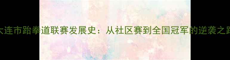 图片 大连市跆拳道联赛发展史：从社区赛到全国冠军的逆袭之路