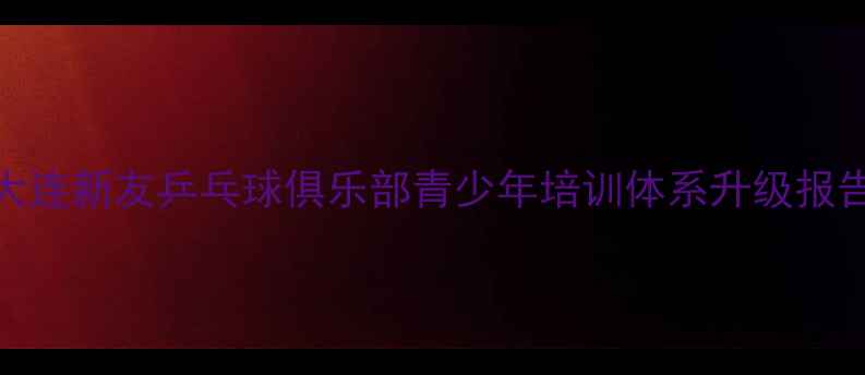 图片 大连新友乒乓球俱乐部青少年培训体系升级报告