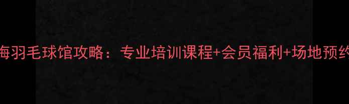 图片 大连星海羽毛球馆攻略：专业培训课程+会员福利+场地预约全指南