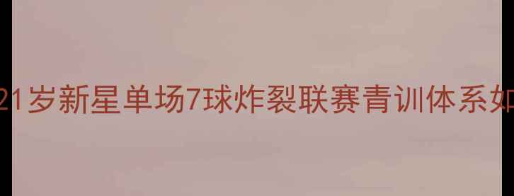 图片 大连足球青训崛起！21岁新星单场7球炸裂联赛青训体系如何培养出未来国脚？
