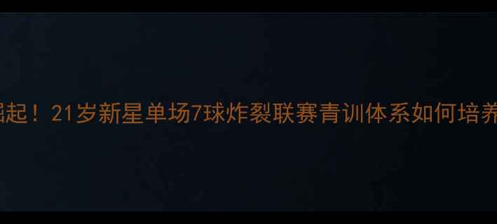 图片 大连足球青训崛起！21岁新星单场7球炸裂联赛青训体系如何培养出未来国脚？1