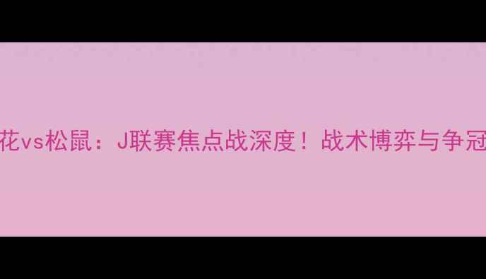 图片 大阪樱花vs松鼠：J联赛焦点战深度！战术博弈与争冠悬念全