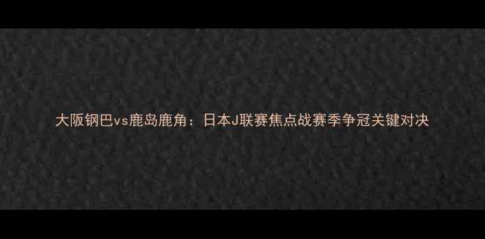 图片 大阪钢巴vs鹿岛鹿角：日本J联赛焦点战赛季争冠关键对决