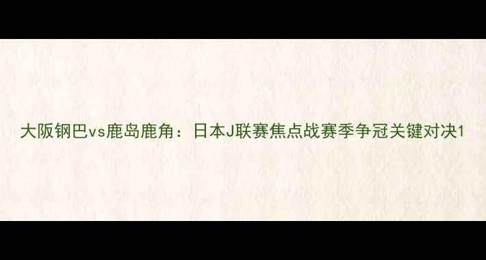 图片 大阪钢巴vs鹿岛鹿角：日本J联赛焦点战赛季争冠关键对决1