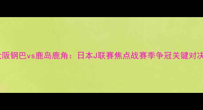 图片 大阪钢巴vs鹿岛鹿角：日本J联赛焦点战赛季争冠关键对决2