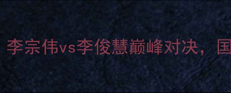 图片 大马羽毛球公开赛决赛：李宗伟vs李俊慧巅峰对决，国羽新星能否逆袭夺冠？1