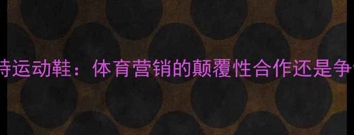 图片 大麻与康迪特运动鞋：体育营销的颠覆性合作还是争议性尝试？2