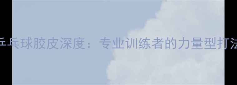 图片 大齿乒乓球胶皮深度：专业训练者的力量型打法利器