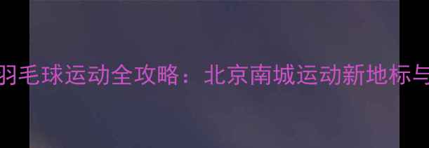 图片 天坛公园羽毛球运动全攻略：北京南城运动新地标与健身指南