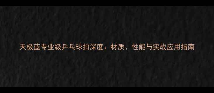 图片 天极蓝专业级乒乓球拍深度：材质、性能与实战应用指南