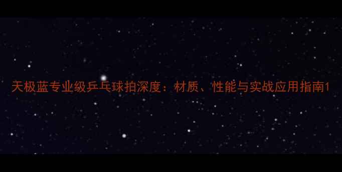 图片 天极蓝专业级乒乓球拍深度：材质、性能与实战应用指南1