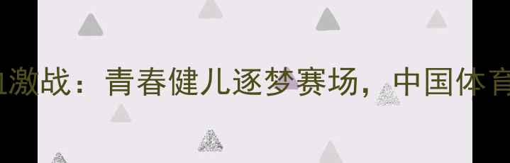 图片 天津全运会U20热血激战：青春健儿逐梦赛场，中国体育新生力量全面绽放